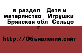  в раздел : Дети и материнство » Игрушки . Брянская обл.,Сельцо г.